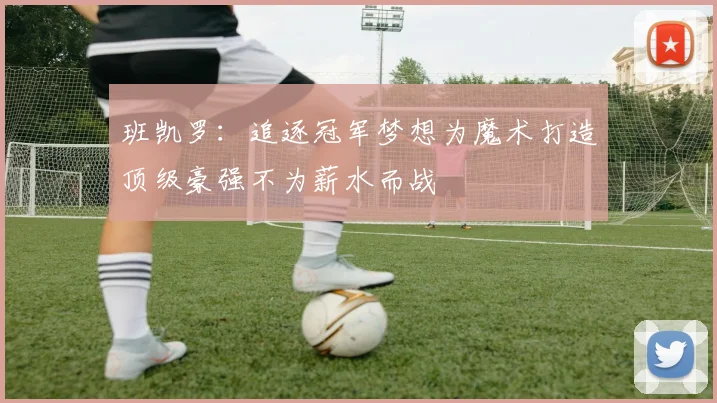 班凯罗：追逐冠军梦想为魔术打造顶级豪强不为薪水而战
