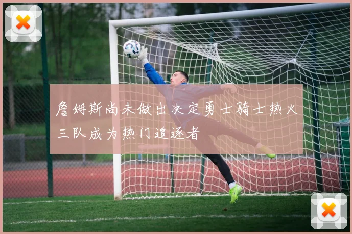 詹姆斯尚未做出决定勇士骑士热火三队成为热门追逐者