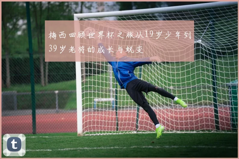 梅西回顾世界杯之旅从19岁少年到39岁老将的成长与蜕变