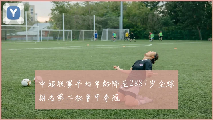 中超联赛平均年龄降至2887岁全球排名第二秘鲁甲夺冠