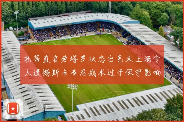 孔蒂直言劳塔罗状态出色未上场令人遗憾斯卡洛尼战术过于保守影响计划