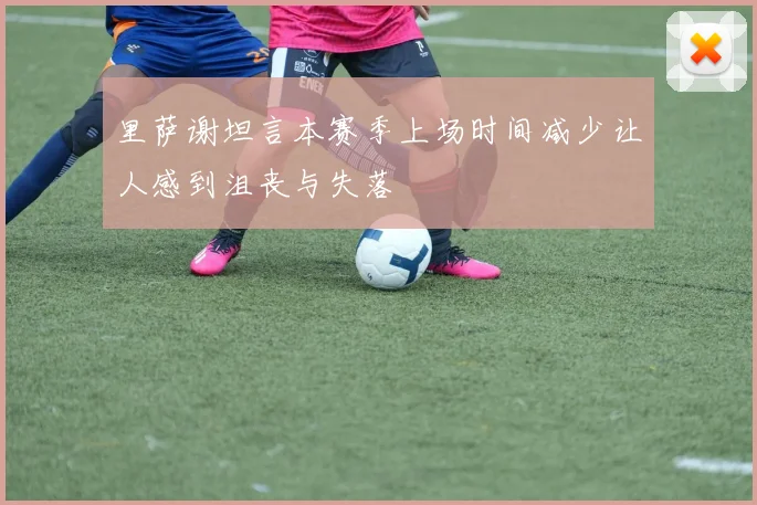里萨谢坦言本赛季上场时间减少让人感到沮丧与失落