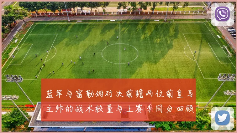 蓝军与富勒姆对决前瞻两位前皇马主帅的战术较量与上赛季同分回顾