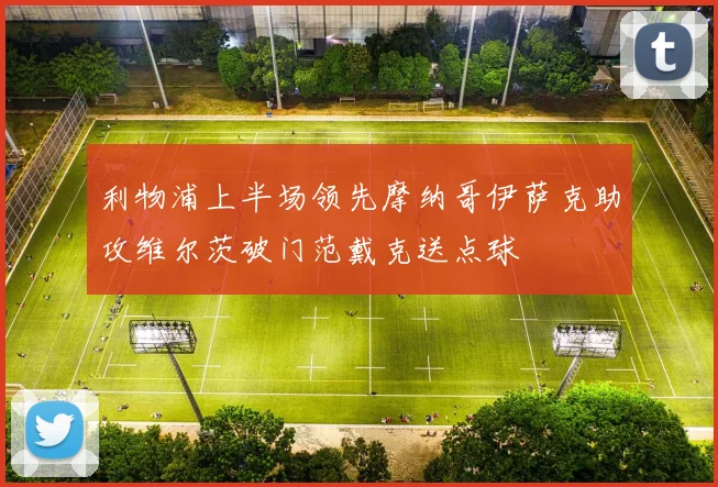 利物浦上半场领先摩纳哥伊萨克助攻维尔茨破门范戴克送点球