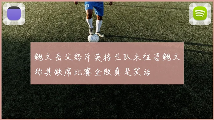 鲍文岳父怒斥英格兰队未征召鲍文称其缺席比赛全败真是笑话