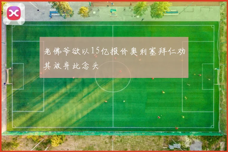 老佛爷欲以15亿报价奥利塞拜仁劝其放弃此念头