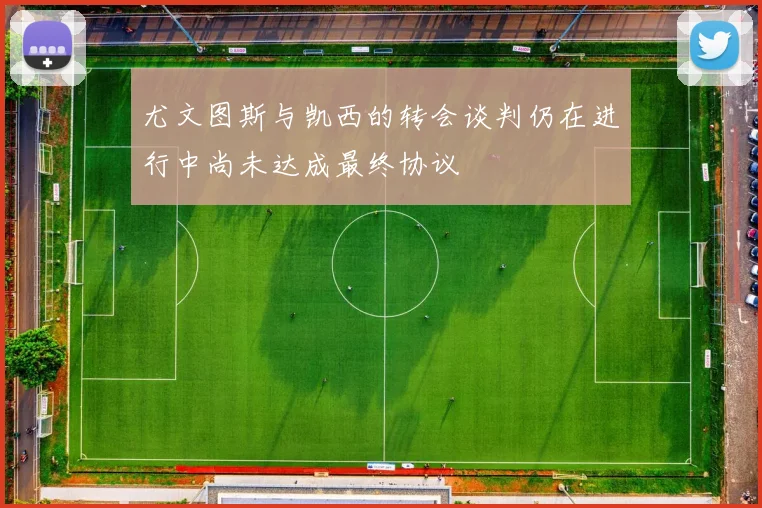 尤文图斯与凯西的转会谈判仍在进行中尚未达成最终协议
