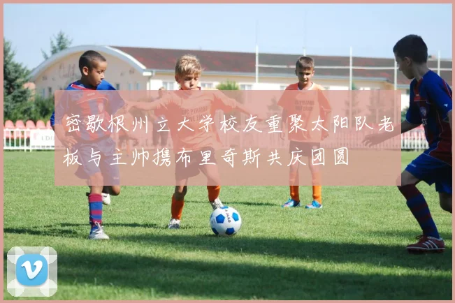 密歇根州立大学校友重聚太阳队老板与主帅携布里奇斯共庆团圆