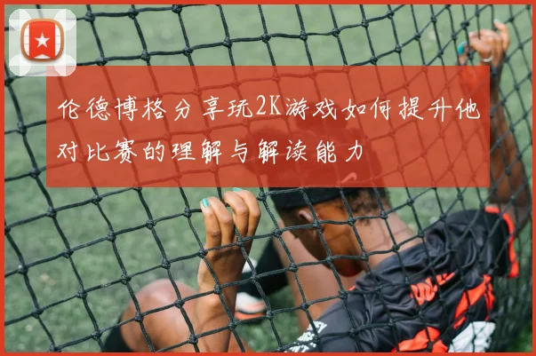 伦德博格分享玩2K游戏如何提升他对比赛的理解与解读能力