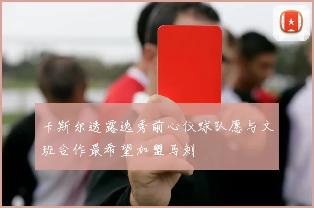 卡斯尔透露选秀前心仪球队愿与文班合作最希望加盟马刺