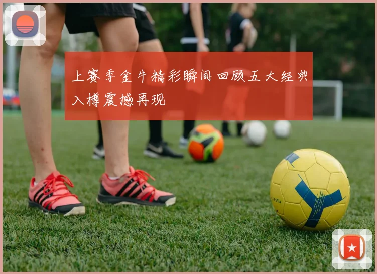 上赛季金牛精彩瞬间回顾五大经典入樽震撼再现