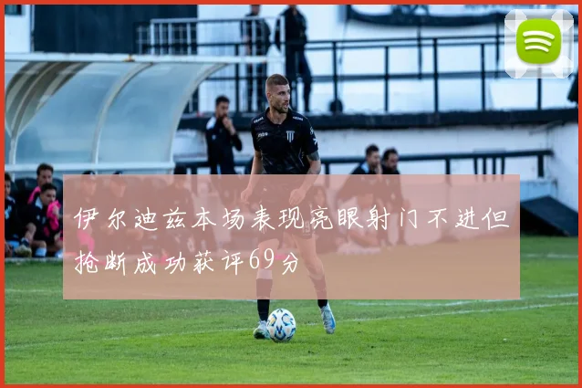 伊尔迪兹本场表现亮眼射门不进但抢断成功获评69分