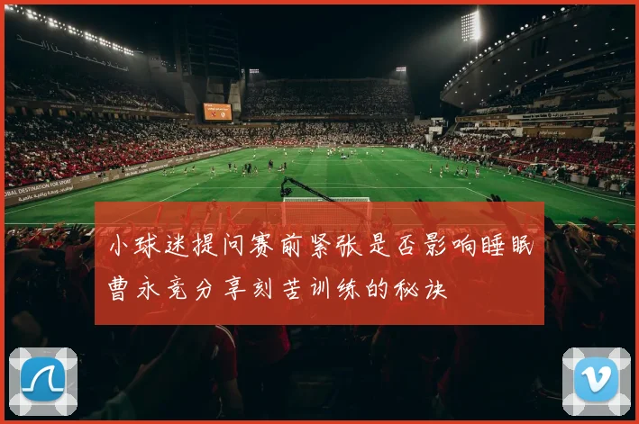 小球迷提问赛前紧张是否影响睡眠曹永竞分享刻苦训练的秘诀