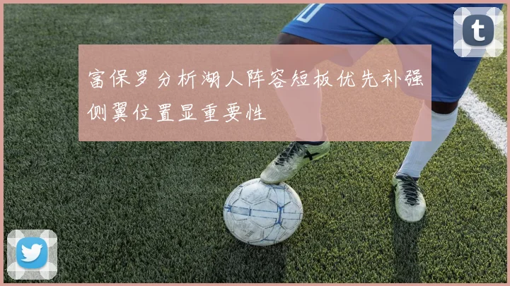 富保罗分析湖人阵容短板优先补强侧翼位置显重要性