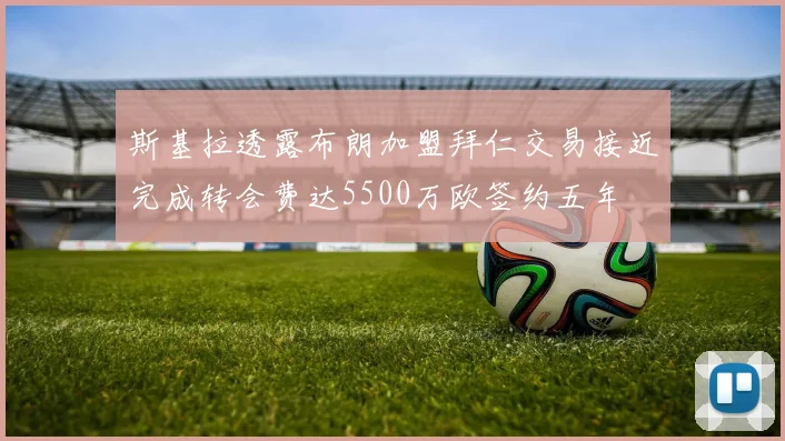 斯基拉透露布朗加盟拜仁交易接近完成转会费达5500万欧签约五年