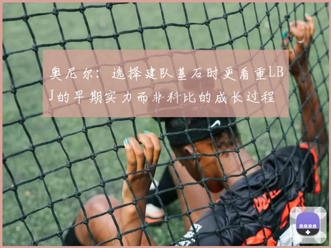 奥尼尔：选择建队基石时更看重LBJ的早期实力而非科比的成长过程