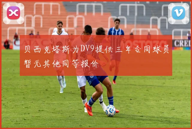 贝西克塔斯为DV9提供三年合同球员暂无其他同等报价