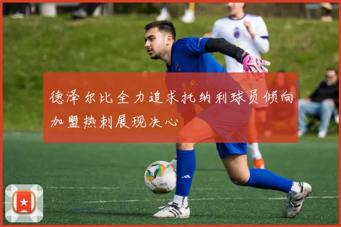 德泽尔比全力追求托纳利球员倾向加盟热刺展现决心