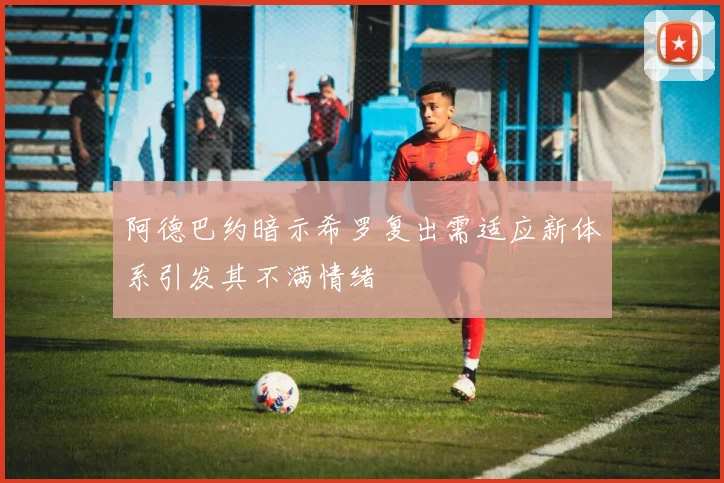 阿德巴约暗示希罗复出需适应新体系引发其不满情绪